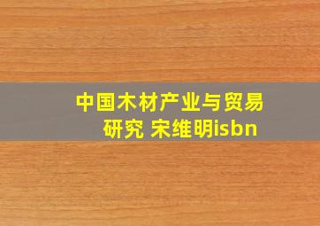 中国木材产业与贸易研究 宋维明isbn